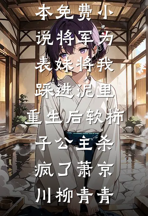 将军为表妹将我踩进泥里，重生后软柿子公主杀疯了萧京川柳青青小说完结免费_完本免费小说将军为表妹将我踩进泥里，重生后软柿子公主杀疯了(萧京川柳青青)