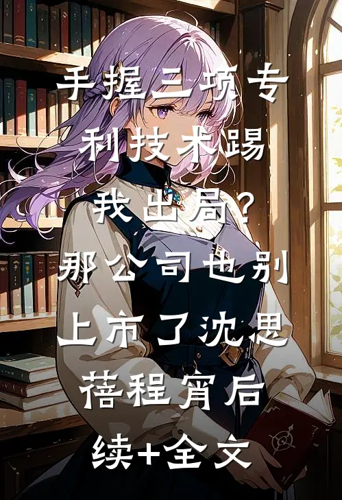 手握三项专利技术踢我出局？那公司也别上市了沈思蓓程宵后续+全文