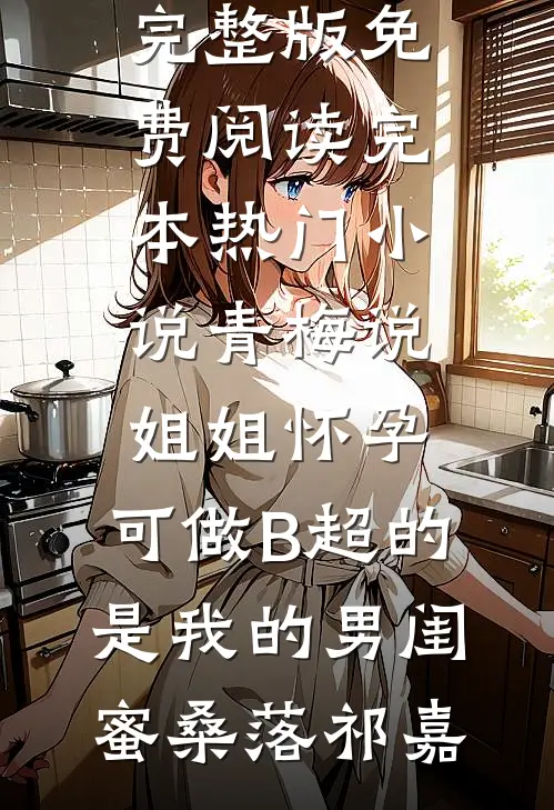 青梅说姐姐怀孕，可做B超的是我的男闺蜜桑落祁嘉完整版免费阅读_完本热门小说青梅说姐姐怀孕，可做B超的是我的男闺蜜(桑落祁嘉)
