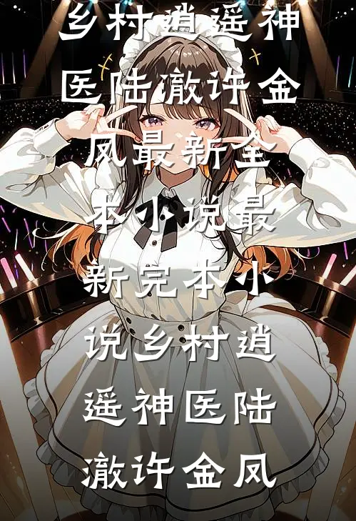 乡村逍遥神医陆澈许金凤最新全本小说_最新完本小说乡村逍遥神医陆澈许金凤