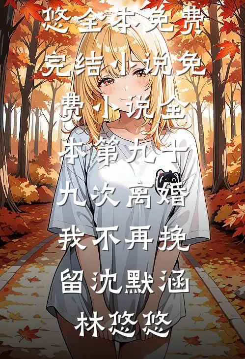 第九十九次离婚，我不再挽留(沈默涵林悠悠)全本免费完结小说_免费小说全本第九十九次离婚，我不再挽留(沈默涵林悠悠)