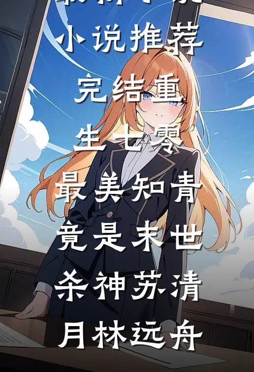 重生七零：最美知青竟是末世杀神(苏清月林远舟)最新小说_小说推荐完结重生七零：最美知青竟是末世杀神(苏清月林远舟)