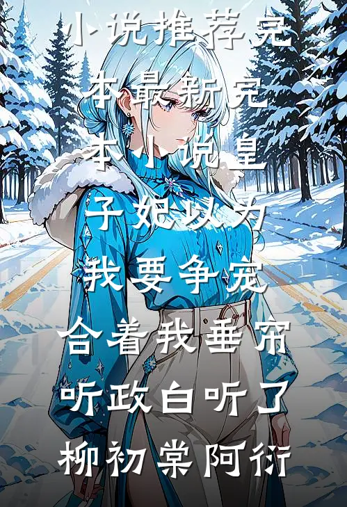 皇子妃以为我要争宠，合着我垂帘听政白听了(柳初棠阿衍)小说推荐完本_最新完本小说皇子妃以为我要争宠，合着我垂帘听政白听了(柳初棠阿衍)