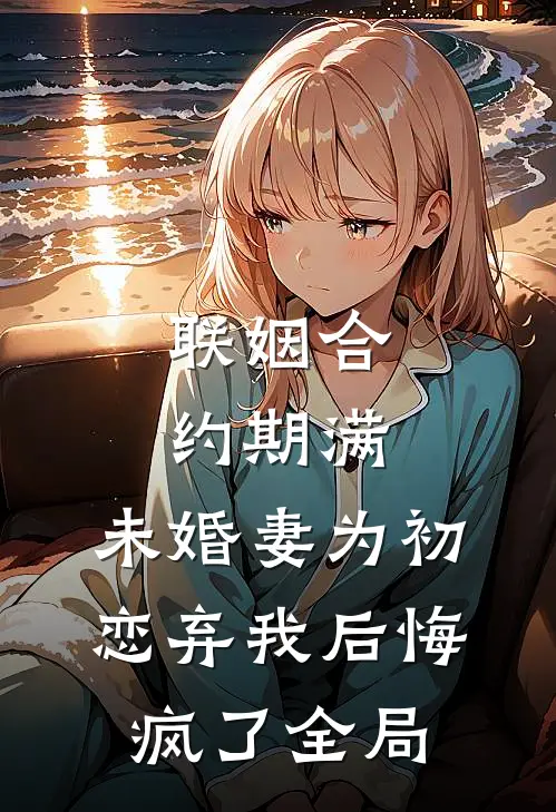 联姻合约期满，未婚妻为初恋弃我后悔疯了全局
