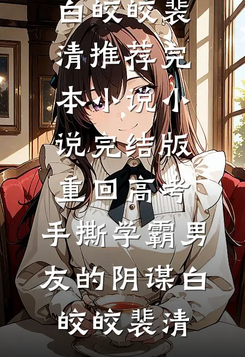 重回高考，手撕学霸男友的阴谋白皎皎裴清推荐完本小说_小说完结版重回高考，手撕学霸男友的阴谋(白皎皎裴清)