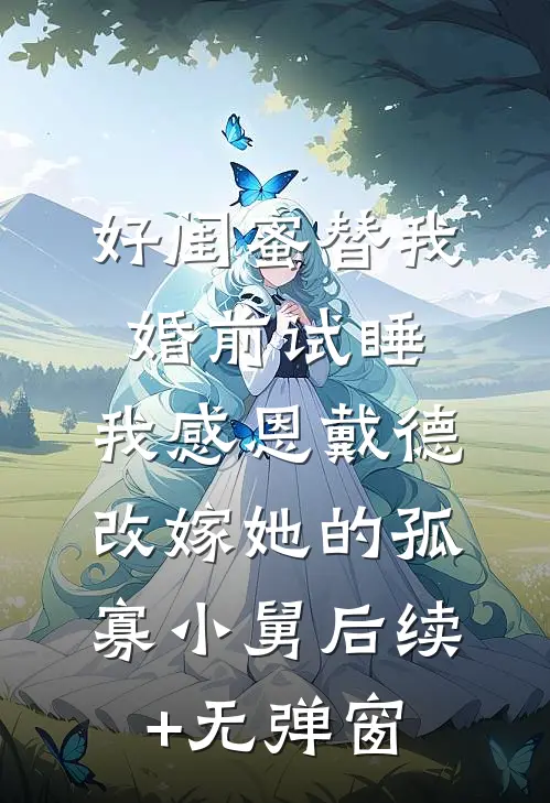 好闺蜜替我婚前试睡，我感恩戴德改嫁她的孤寡小舅后续+无弹窗