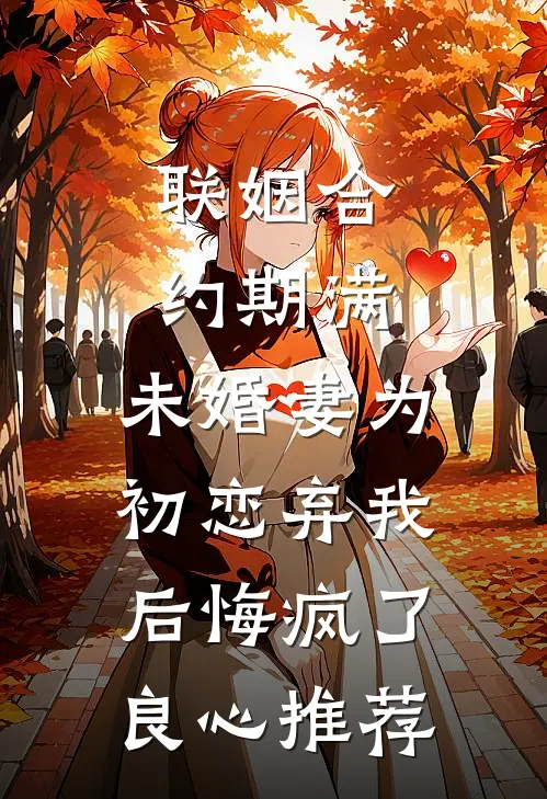 联姻合约期满，未婚妻为初恋弃我后悔疯了良心推荐