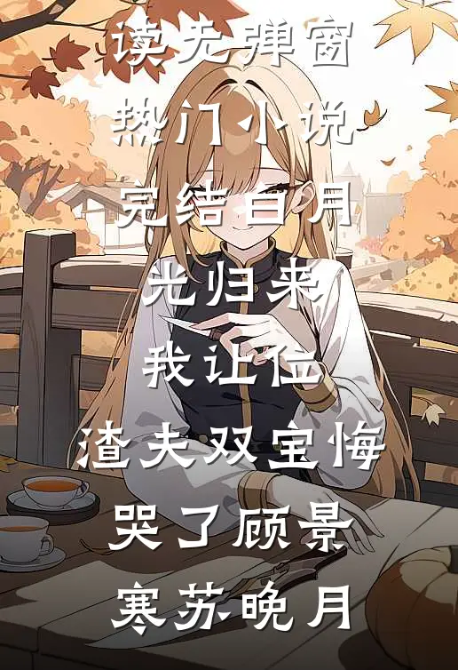 白月光归来我让位，渣夫双宝悔哭了(顾景寒苏晚月)免费阅读无弹窗_热门小说完结白月光归来我让位，渣夫双宝悔哭了(顾景寒苏晚月)