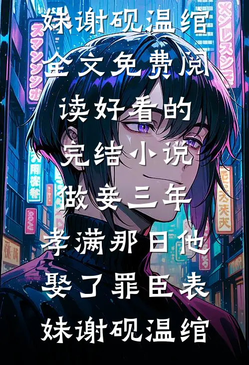 做妾三年，孝满那日他娶了罪臣表妹谢砚温绾全文免费阅读_好看的完结小说做妾三年，孝满那日他娶了罪臣表妹(谢砚温绾)
