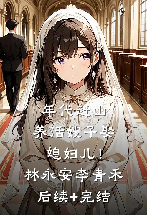 年代赶山：养活嫂子娶媳妇儿！林永安李青禾后续+完结