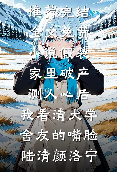 假装家里破产测人心后，我看清大学舍友的嘴脸陆清颜洛宁好看的小说推荐完结_全文免费小说假装家里破产测人心后，我看清大学舍友的嘴脸陆清颜洛宁