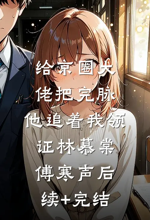 给京圈大佬把完脉，他追着我领证林慕棠傅寒声后续+完结