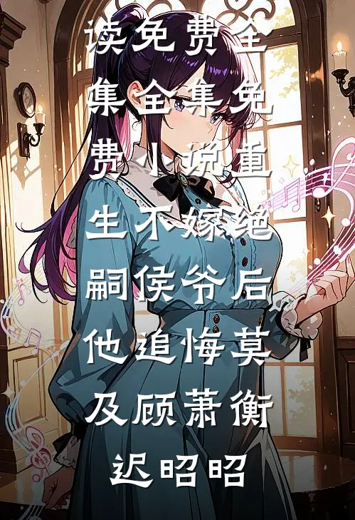重生不嫁绝嗣侯爷后，他追悔莫及顾萧衡迟昭昭全文阅读免费全集_全集免费小说重生不嫁绝嗣侯爷后，他追悔莫及(顾萧衡迟昭昭)