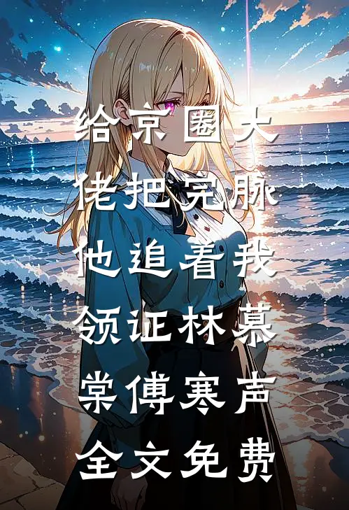给京圈大佬把完脉，他追着我领证林慕棠傅寒声全文免费