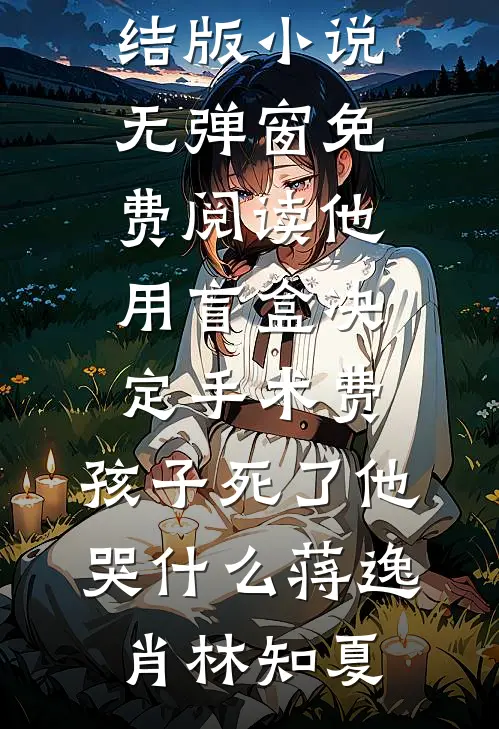 他用盲盒决定手术费，孩子死了他哭什么蒋逸肖林知夏完结版小说_无弹窗免费阅读他用盲盒决定手术费，孩子死了他哭什么蒋逸肖林知夏