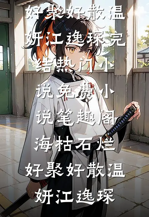 海枯石烂，好聚好散温妍江逸琛完结热门小说_免费小说笔趣阁海枯石烂，好聚好散温妍江逸琛