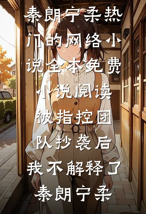 被指控团队抄袭后，我不解释了(秦朗宁柔)热门的网络小说_全本免费小说阅读被指控团队抄袭后，我不解释了秦朗宁柔
