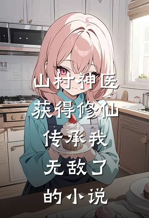 山村神医，获得修仙传承我无敌了的小说