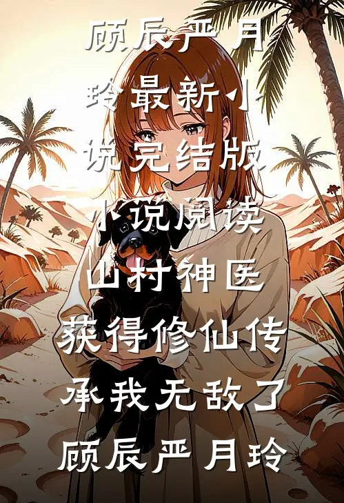 山村神医，获得修仙传承我无敌了顾辰严月玲最新小说_完结版小说阅读山村神医，获得修仙传承我无敌了顾辰严月玲
