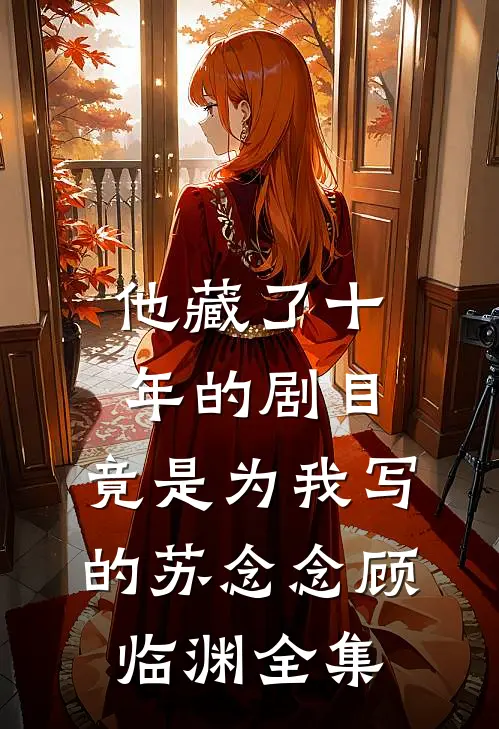 他藏了十年的剧目，竟是为我写的苏念念顾临渊全集