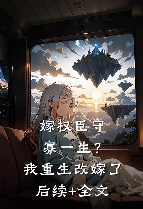 嫁权臣守寡一生？我重生改嫁了后续+全文