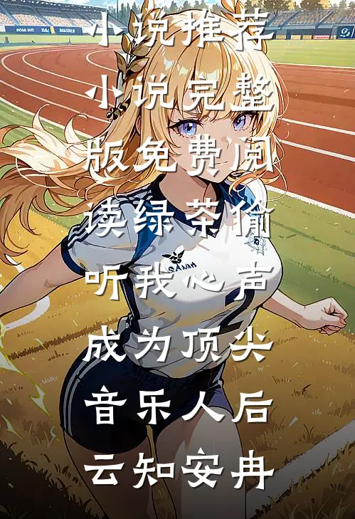 绿茶偷听我心声，成为顶尖音乐人后(云知安冉)已完结小说推荐_小说完整版免费阅读绿茶偷听我心声，成为顶尖音乐人后(云知安冉)