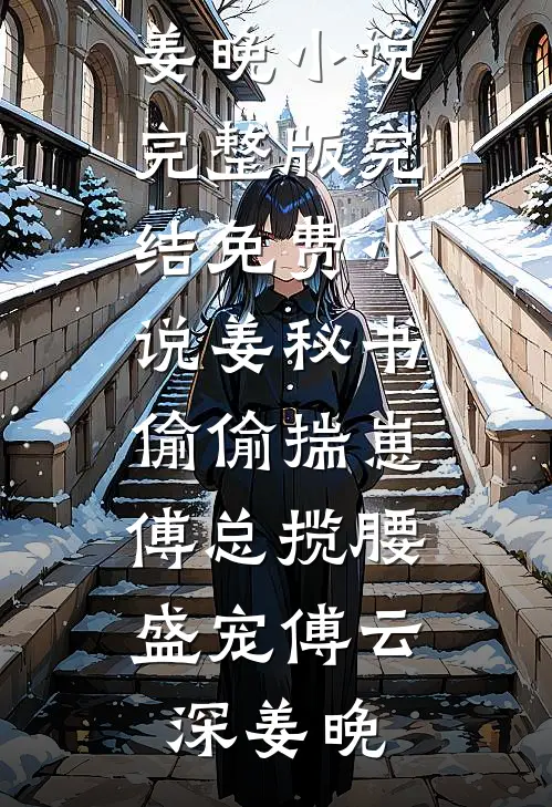 姜秘书偷偷揣崽，傅总揽腰盛宠傅云深姜晚小说完整版_完结免费小说姜秘书偷偷揣崽，傅总揽腰盛宠傅云深姜晚