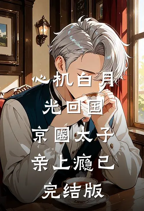 心机白月光回国，京圈太子亲上瘾已完结版