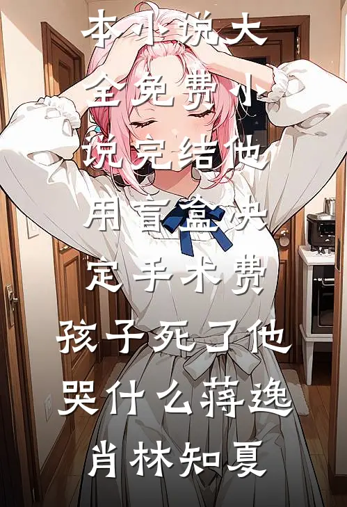 他用盲盒决定手术费，孩子死了他哭什么(蒋逸肖林知夏)完本小说大全_免费小说完结他用盲盒决定手术费，孩子死了他哭什么蒋逸肖林知夏