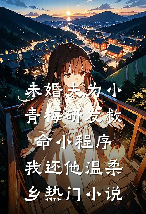 未婚夫为小青梅研发救命小程序，我还他温柔乡热门小说