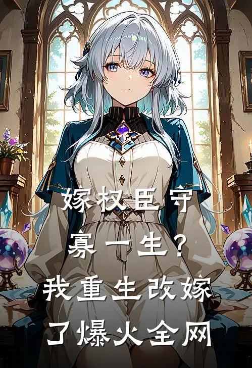 嫁权臣守寡一生？我重生改嫁了爆火全网