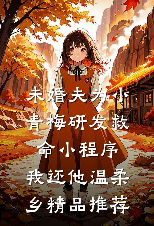 未婚夫为小青梅研发救命小程序，我还他温柔乡精品推荐