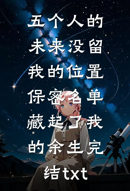 五个人的未来没留我的位置，保密名单藏起了我的余生完结txt