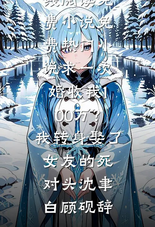 求一次婚收我100万？我转身娶了女友的死对头沈聿白顾砚辞在线阅读免费小说_免费热门小说求一次婚收我100万？我转身娶了女友的死对头(沈聿白顾砚辞)