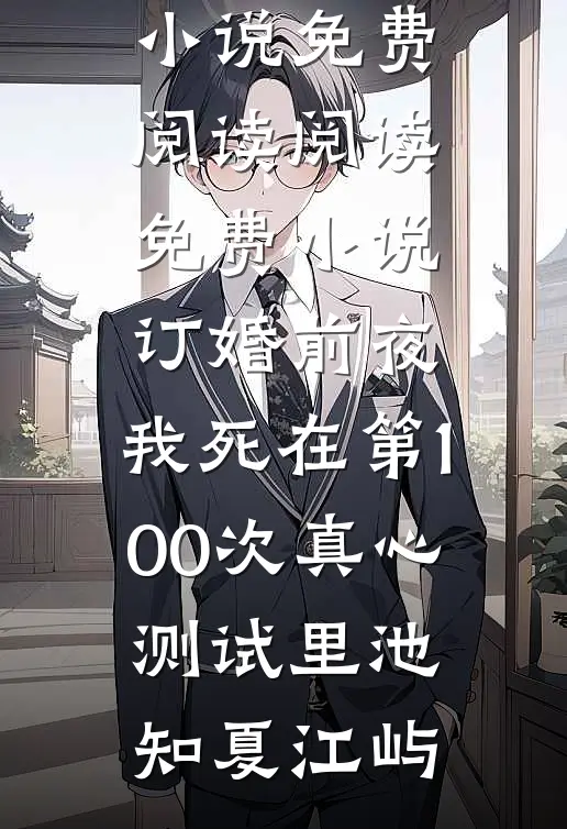 订婚前夜，我死在第100次真心测试里(池知夏江屿)免费小说免费阅读_阅读免费小说订婚前夜，我死在第100次真心测试里池知夏江屿