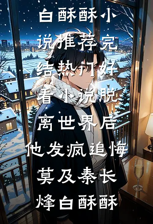 脱离世界后，他发疯追悔莫及秦长烽白酥酥小说推荐完结_热门好看小说脱离世界后，他发疯追悔莫及秦长烽白酥酥