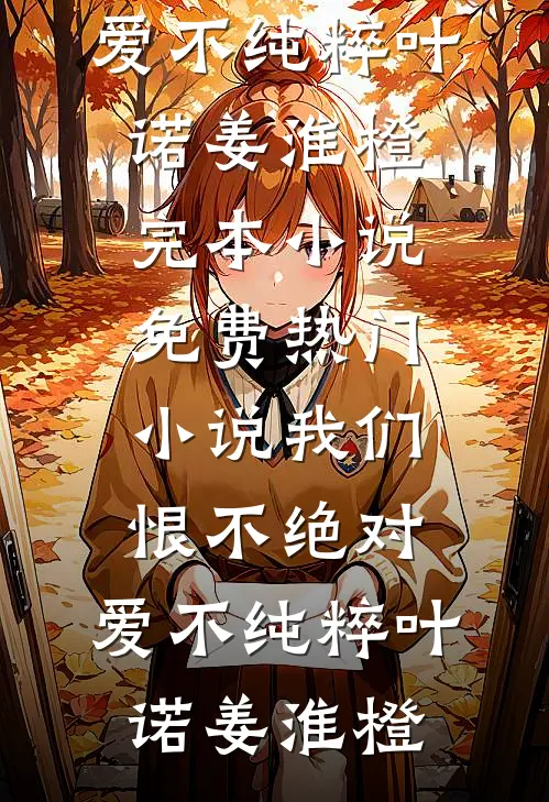 我们恨不绝对，爱不纯粹(叶诺姜淮橙)完本小说_免费热门小说我们恨不绝对，爱不纯粹(叶诺姜淮橙)
