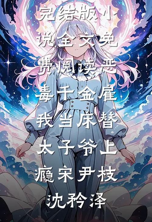 恶毒千金雇我当床替，太子爷上瘾宋尹枝沈矜泽热门完结小说_完结版小说全文免费阅读恶毒千金雇我当床替，太子爷上瘾(宋尹枝沈矜泽)