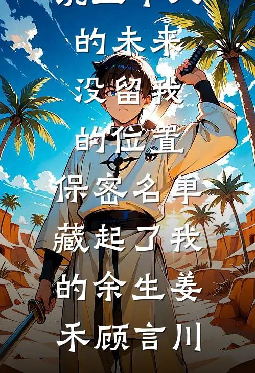 五个人的未来没留我的位置，保密名单藏起了我的余生姜禾顾言川完整版免费小说_免费完本小说五个人的未来没留我的位置，保密名单藏起了我的余生姜禾顾言川