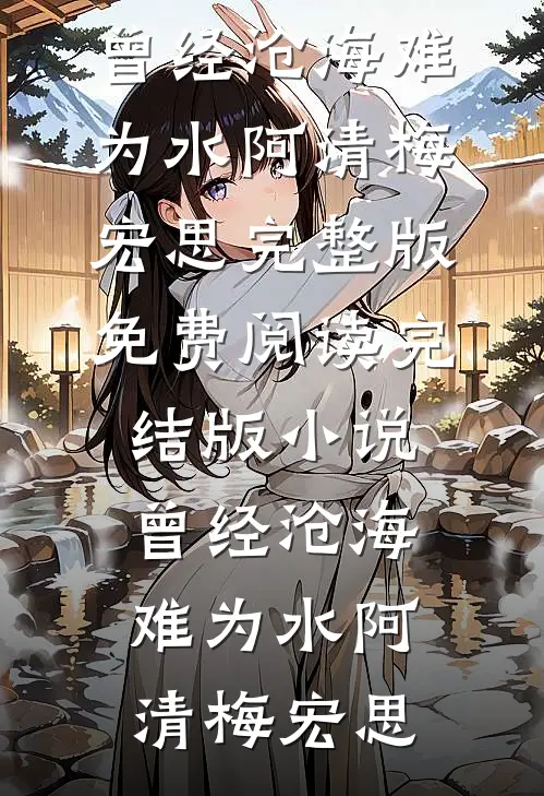 曾经沧海难为水(阿清梅宏思)完整版免费阅读_完结版小说曾经沧海难为水(阿清梅宏思)