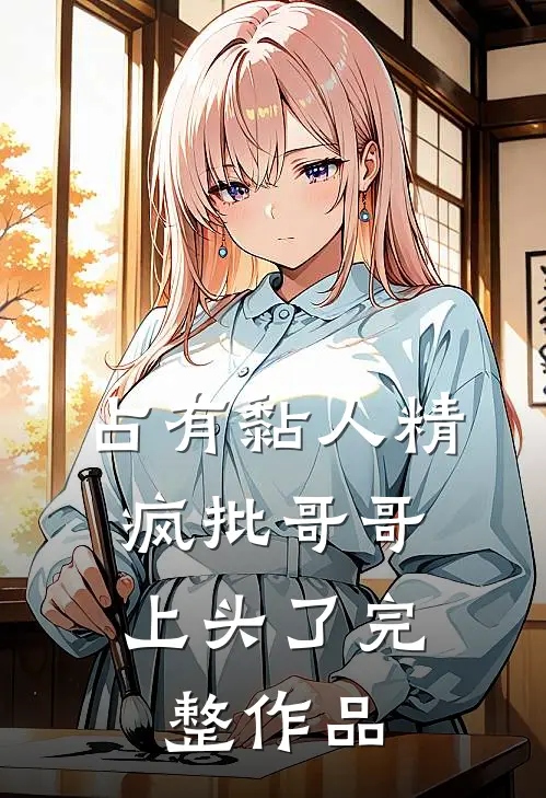 占有黏人精，疯批哥哥上头了完整作品