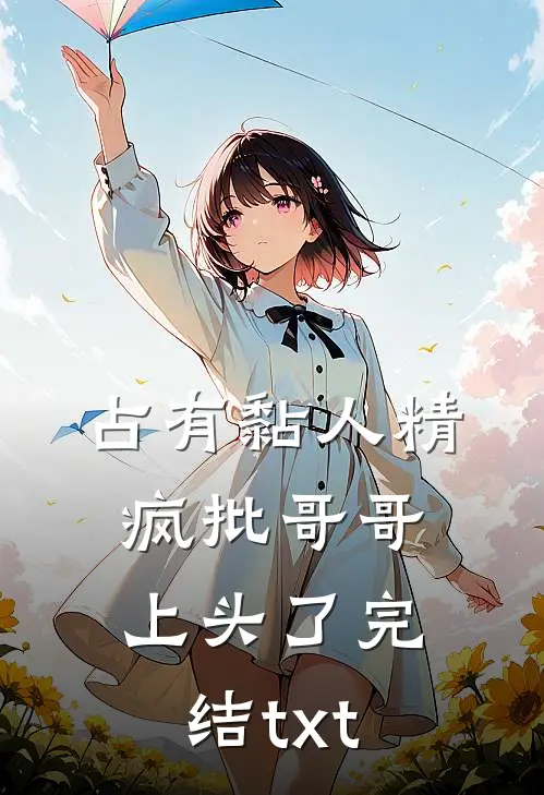 占有黏人精，疯批哥哥上头了完结txt