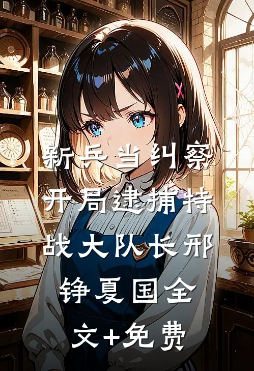 新兵当纠察，开局逮捕特战大队长邢铮夏国全文+免费