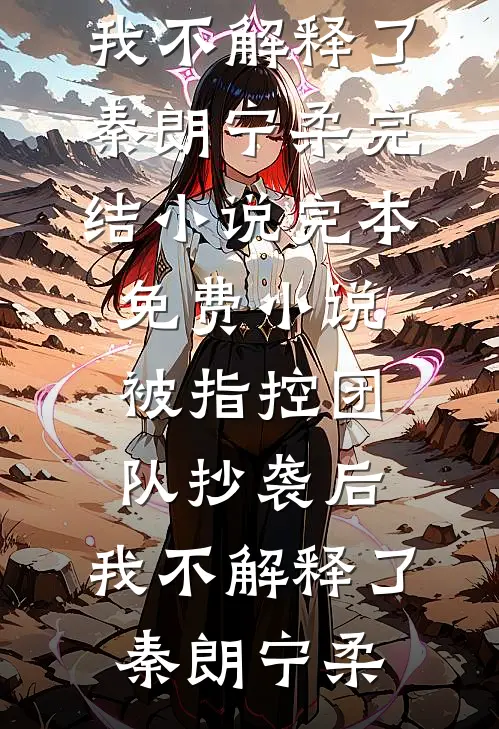 被指控团队抄袭后，我不解释了秦朗宁柔完结小说_完本免费小说被指控团队抄袭后，我不解释了秦朗宁柔