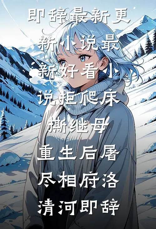 拒爬床，撕继母，重生后屠尽相府(洛清河即辞)最新更新小说_最新好看小说拒爬床，撕继母，重生后屠尽相府(洛清河即辞)