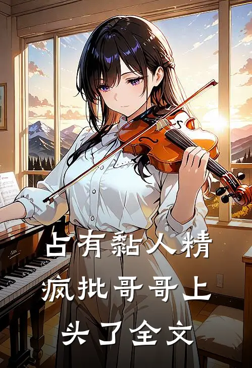 占有黏人精，疯批哥哥上头了全文