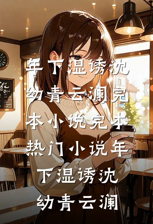 年下湿诱(沈幼青云澜)完本小说_完本热门小说年下湿诱(沈幼青云澜)