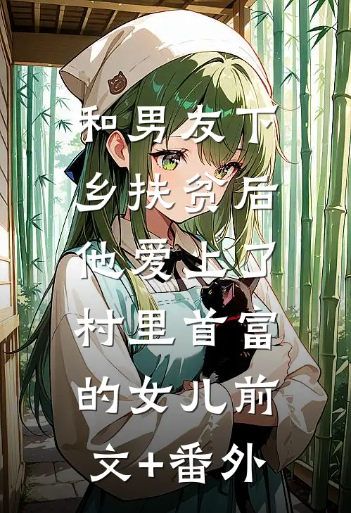 和男友下乡扶贫后，他爱上了村里首富的女儿前文+番外