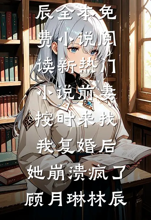 前妻按时来找我复婚后，她崩溃疯了(顾月琳林辰)全本免费小说阅读_新热门小说前妻按时来找我复婚后，她崩溃疯了顾月琳林辰