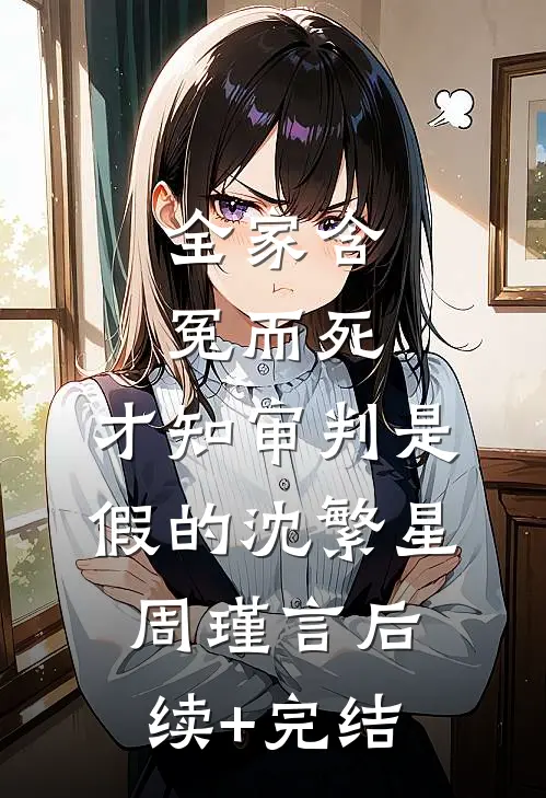 全家含冤而死，才知审判是假的沈繁星周瑾言后续+完结